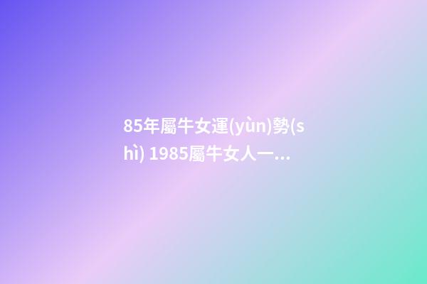 85年屬牛女運(yùn)勢(shì) 1985屬牛女人一生命運(yùn) 85年屬牛女的命運(yùn)婚姻，85年屬牛女人一生命運(yùn)-第1張-觀點(diǎn)-玄機(jī)派